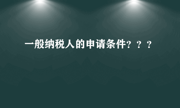 一般纳税人的申请条件？？？