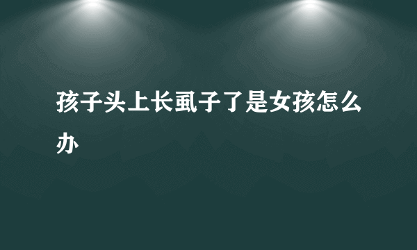 孩子头上长虱子了是女孩怎么办