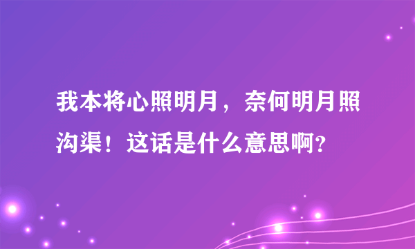 我本将心照明月，奈何明月照沟渠！这话是什么意思啊？