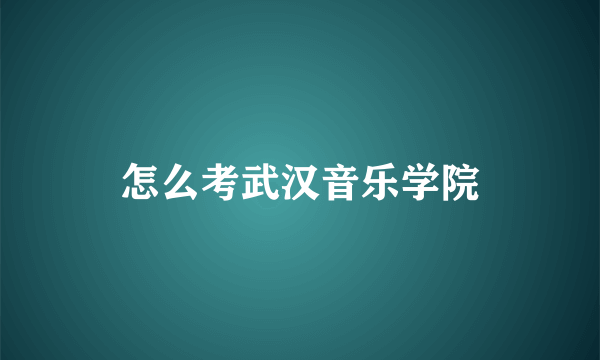 怎么考武汉音乐学院