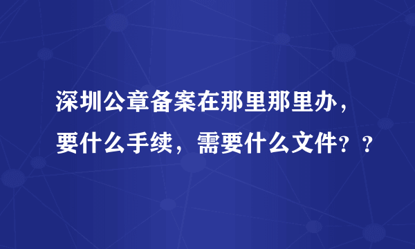 深圳公章备案在那里那里办，要什么手续，需要什么文件？？