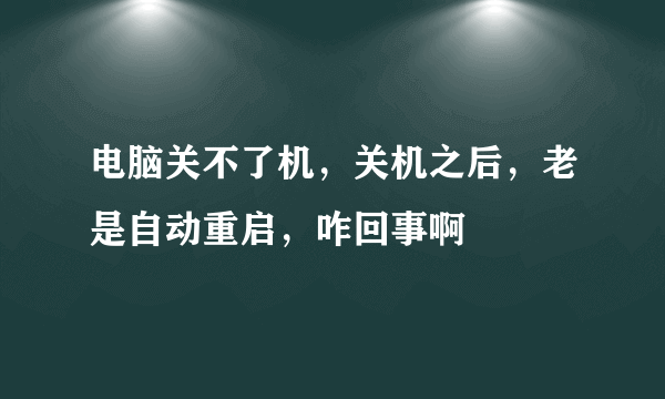 电脑关不了机，关机之后，老是自动重启，咋回事啊