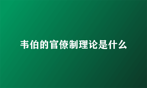 韦伯的官僚制理论是什么