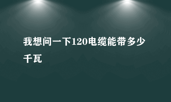 我想问一下120电缆能带多少千瓦