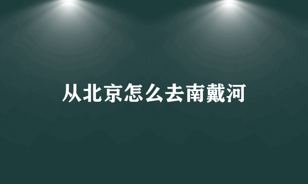 从北京怎么去南戴河