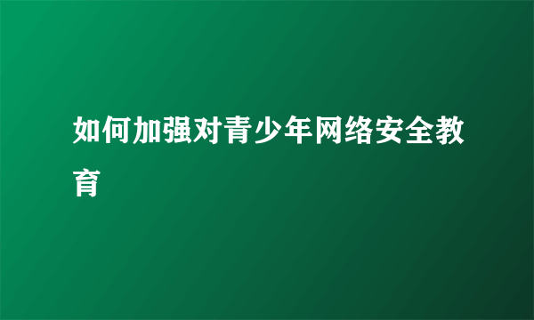 如何加强对青少年网络安全教育