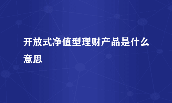 开放式净值型理财产品是什么意思