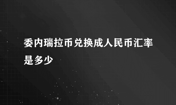 委内瑞拉币兑换成人民币汇率是多少