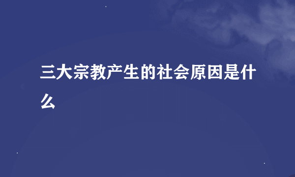 三大宗教产生的社会原因是什么