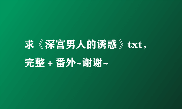 求《深宫男人的诱惑》txt，完整＋番外~谢谢~