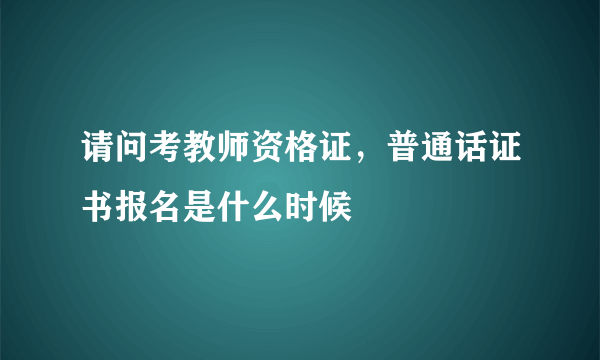 请问考教师资格证，普通话证书报名是什么时候