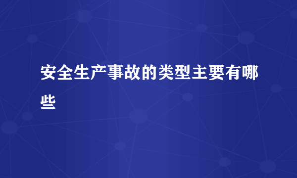 安全生产事故的类型主要有哪些