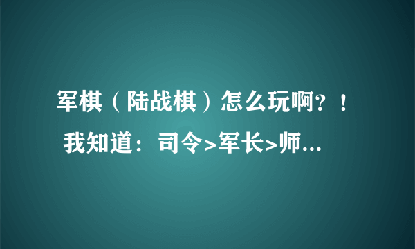 军棋（陆战棋）怎么玩啊？！ 我知道：司令>军长>师长>旅长>团长>营长>连长>排长>工兵。 工兵可