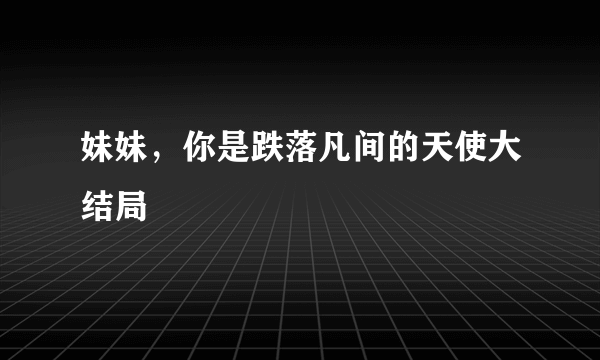 妹妹，你是跌落凡间的天使大结局