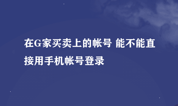 在G家买卖上的帐号 能不能直接用手机帐号登录