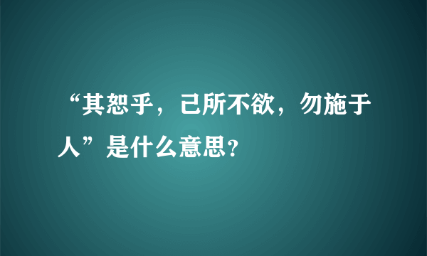 “其恕乎，己所不欲，勿施于人”是什么意思？