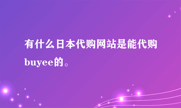 有什么日本代购网站是能代购buyee的。