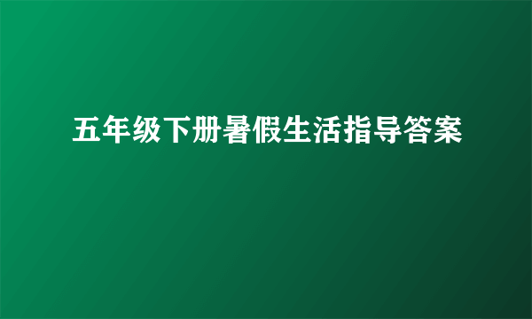 五年级下册暑假生活指导答案