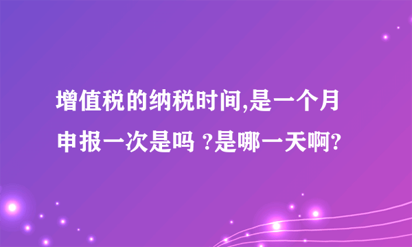 增值税的纳税时间,是一个月申报一次是吗 ?是哪一天啊?