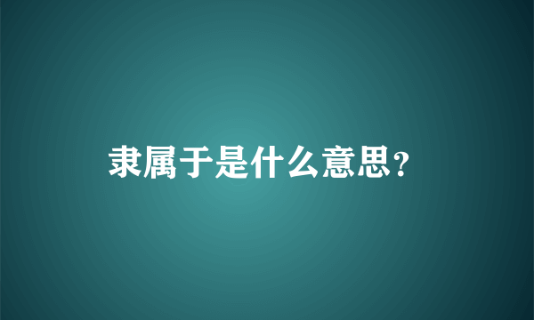 隶属于是什么意思？