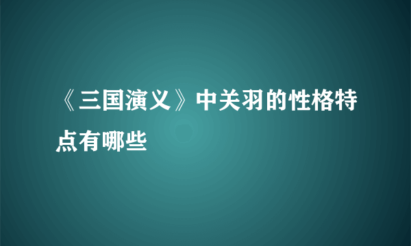 《三国演义》中关羽的性格特点有哪些