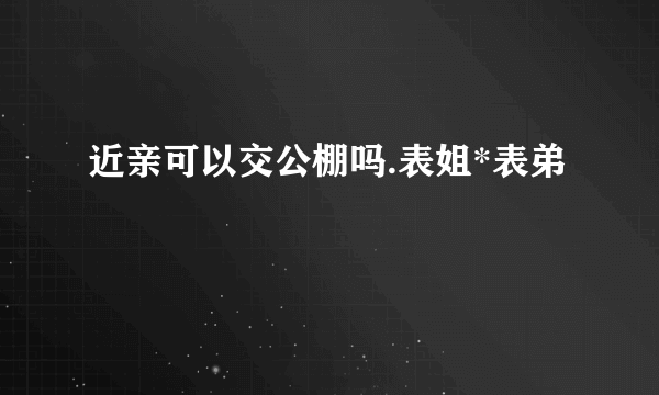 近亲可以交公棚吗.表姐*表弟