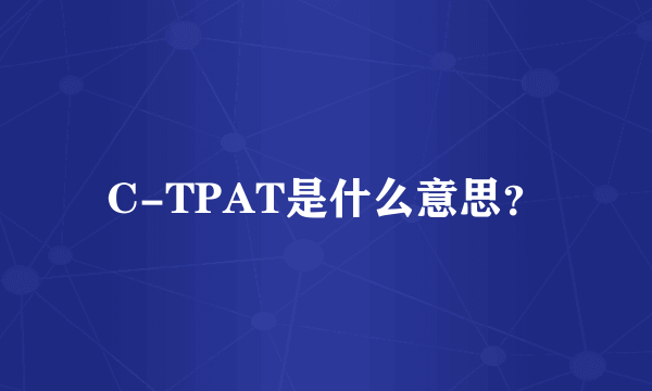 C-TPAT是什么意思？