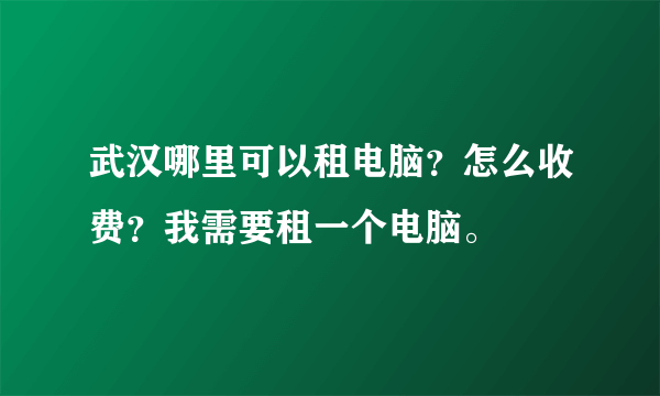 武汉哪里可以租电脑？怎么收费？我需要租一个电脑。