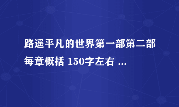 路遥平凡的世界第一部第二部每章概括 150字左右 要多少章的就给我多少的都行