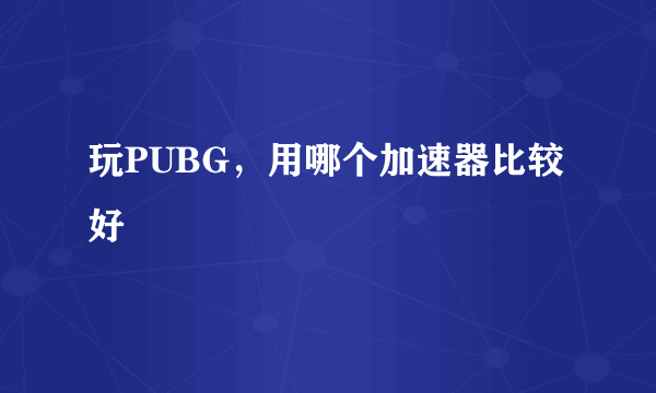 玩PUBG，用哪个加速器比较好