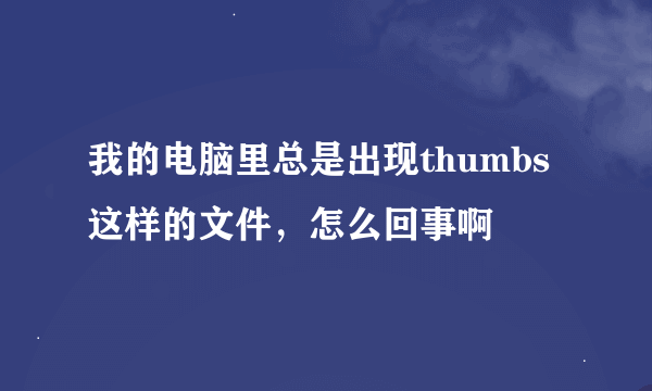 我的电脑里总是出现thumbs这样的文件，怎么回事啊