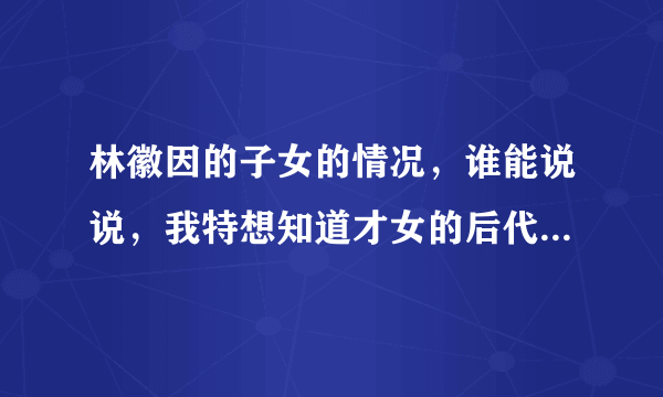 林徽因的子女的情况，谁能说说，我特想知道才女的后代有哪些成就。