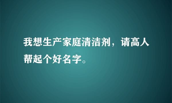 我想生产家庭清洁剂，请高人帮起个好名字。