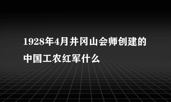 1928年4月井冈山会师创建的中国工农红军什么