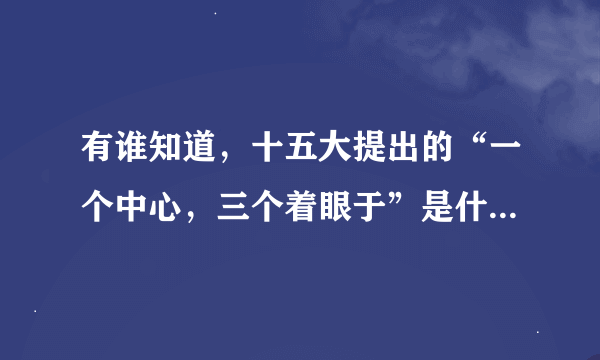 有谁知道，十五大提出的“一个中心，三个着眼于”是什么内容啊？