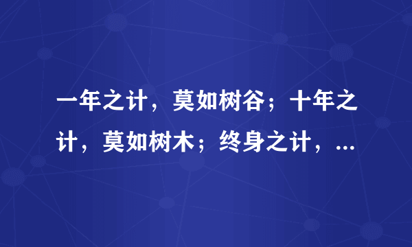 一年之计，莫如树谷；十年之计，莫如树木；终身之计，莫如树人。一树一获者，谷也；一树十获者，木也；一树