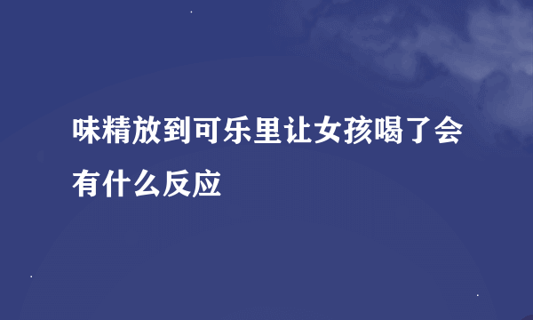 味精放到可乐里让女孩喝了会有什么反应