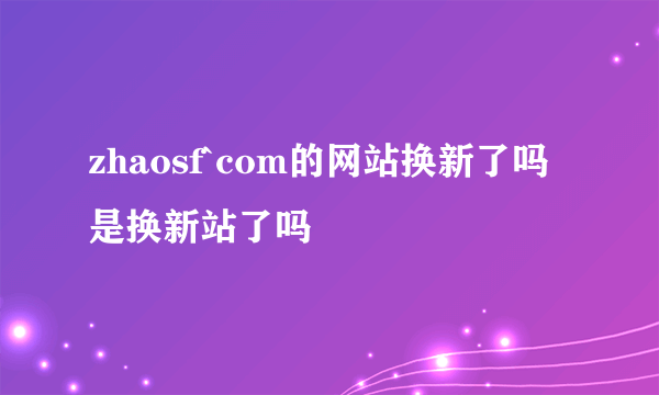 zhaosf`com的网站换新了吗是换新站了吗