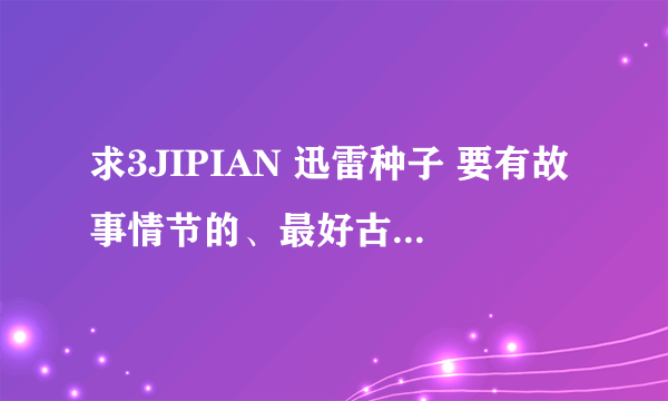 求3JIPIAN 迅雷种子 要有故事情节的、最好古代的、现代的也行