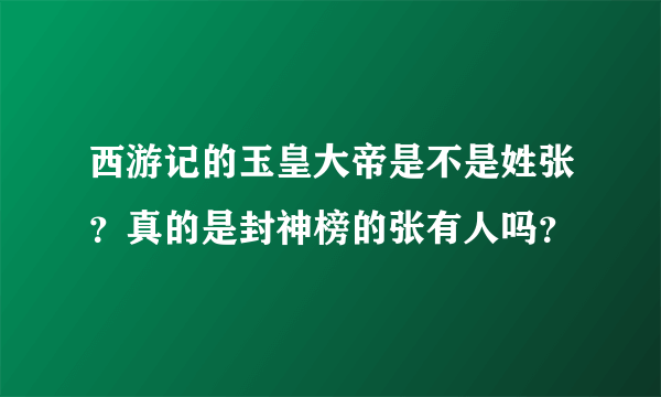 西游记的玉皇大帝是不是姓张？真的是封神榜的张有人吗？