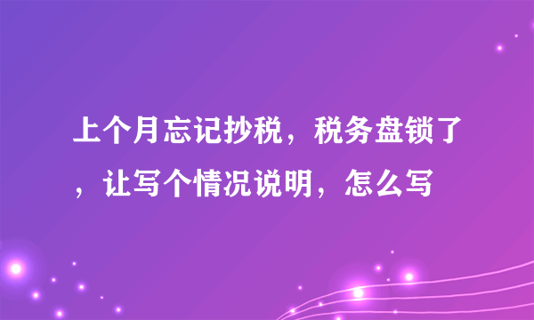 上个月忘记抄税，税务盘锁了，让写个情况说明，怎么写