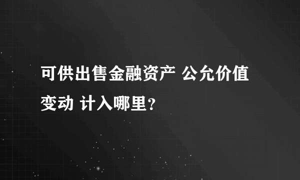 可供出售金融资产 公允价值变动 计入哪里？