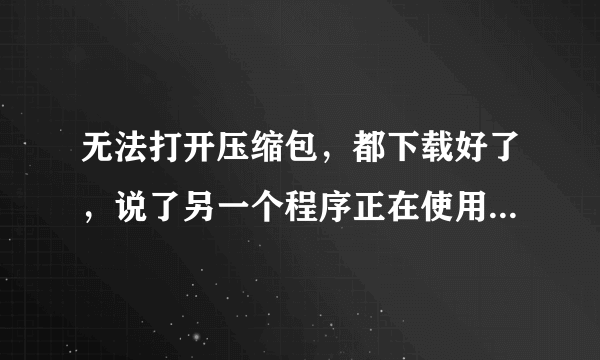 无法打开压缩包，都下载好了，说了另一个程序正在使用，无法打开，怎么办啊