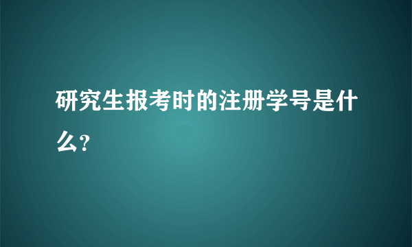 研究生报考时的注册学号是什么？