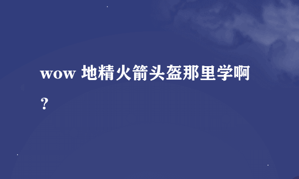 wow 地精火箭头盔那里学啊？