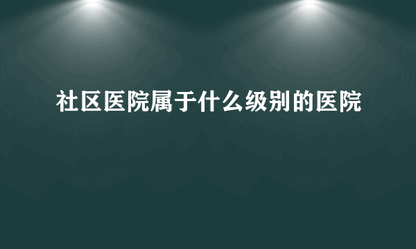 社区医院属于什么级别的医院