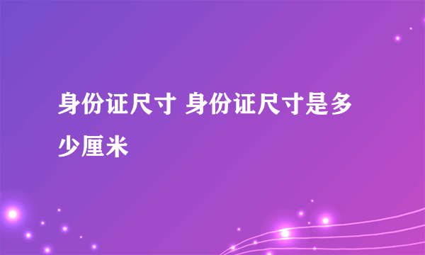 身份证尺寸 身份证尺寸是多少厘米