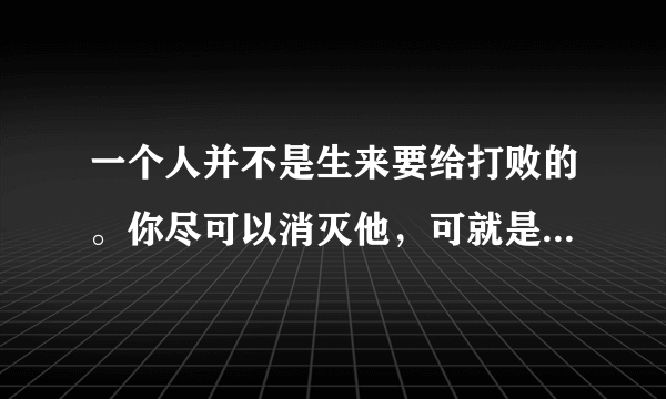 一个人并不是生来要给打败的。你尽可以消灭他，可就是打不败他。（美国）海明威《老人与海》是什么意思