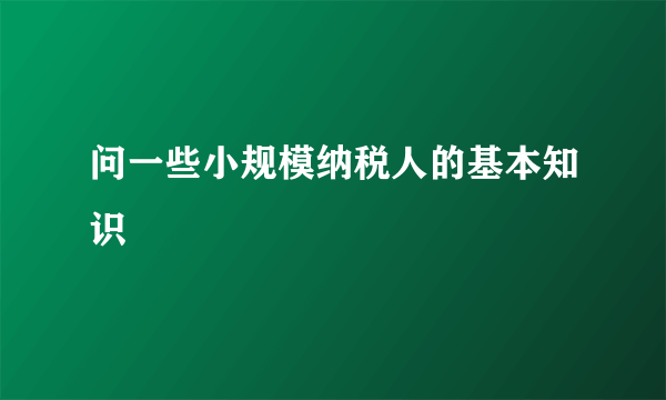 问一些小规模纳税人的基本知识