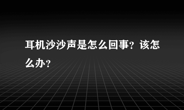 耳机沙沙声是怎么回事？该怎么办？